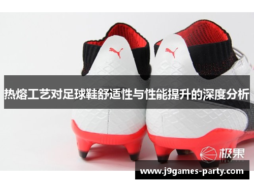 热熔工艺对足球鞋舒适性与性能提升的深度分析